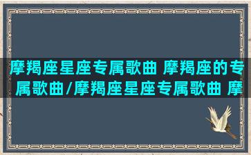 摩羯座星座专属歌曲 摩羯座的专属歌曲/摩羯座星座专属歌曲 摩羯座的专属歌曲-我的网站